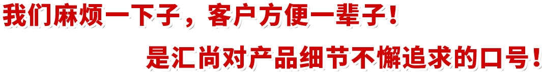 我們麻煩一下子，客戶(hù)方便一輩子！是匯尚對(duì)產(chǎn)品細(xì)節(jié)不懈追求的口號(hào)！